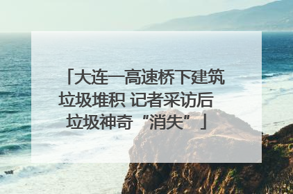 大连一高速桥下建筑垃圾堆积 记者采访后垃圾神奇“消失”