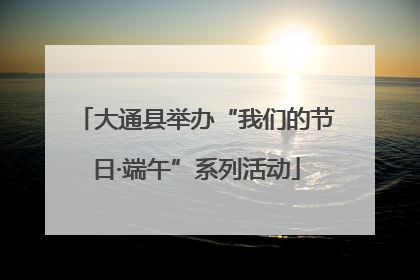大通县举办“我们的节日·端午”系列活动
