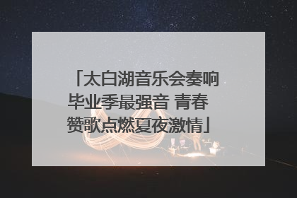 太白湖音乐会奏响毕业季最强音 青春赞歌点燃夏夜激情