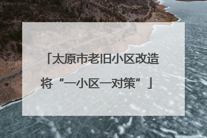 太原市老旧小区改造将“一小区一对策”
