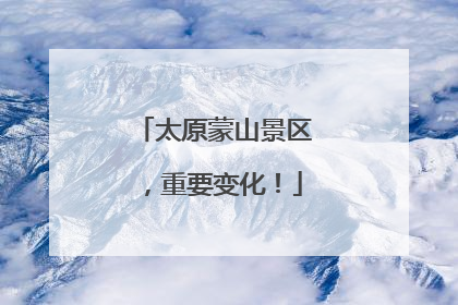 太原蒙山景区，重要变化！