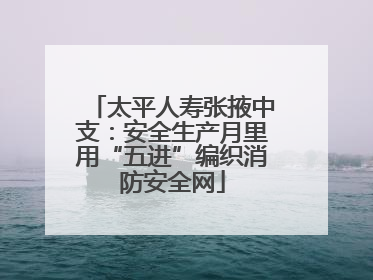 太平人寿张掖中支：安全生产月里用“五进”编织消防安全网