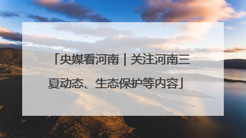 央媒看河南｜关注河南三夏动态、生态保护等内容