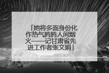 她将多面身份化作热气腾腾人间烟火——记甘肃省先进工作者张文娟