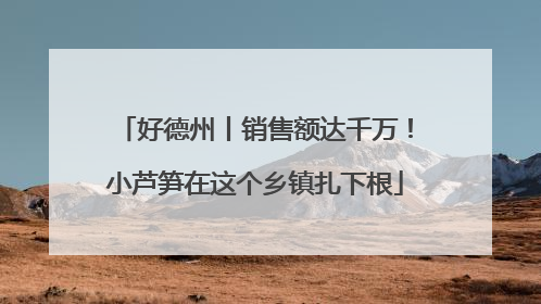 好德州丨销售额达千万！小芦笋在这个乡镇扎下根