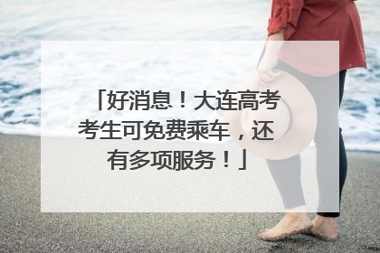 好消息！大连高考考生可免费乘车，还有多项服务！