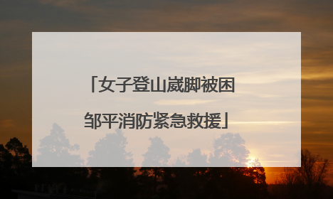 女子登山崴脚被困 邹平消防紧急救援