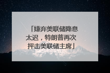 嫌弃美联储降息太迟，特朗普再次抨击美联储主席
