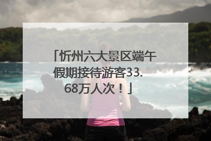 忻州六大景区端午假期接待游客33.68万人次！