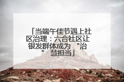 当端午佳节遇上社区治理：六合社区让银发群体成为 “治” 慧担当