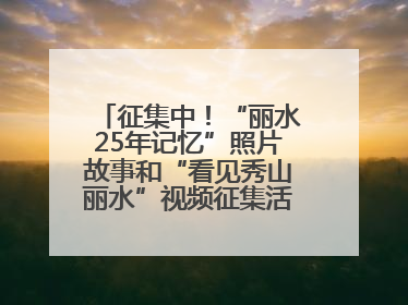 征集中！“丽水25年记忆”照片故事和“看见秀山丽水”视频征集活动等你来参与