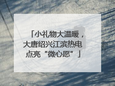 小礼物大温暖，大唐绍兴江滨热电点亮“微心愿”
