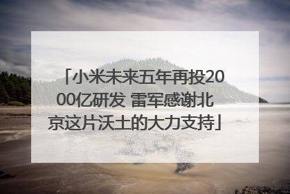 小米未来五年再投2000亿研发 雷军感谢北京这片沃土的大力支持