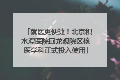 就医更便捷！北京积水潭医院回龙观院区核医学科正式投入使用