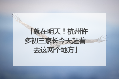 就在明天！杭州许多初三家长今天赶着去这两个地方