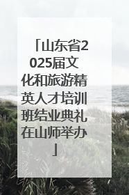 山东省2025届文化和旅游精英人才培训班结业典礼在山师举办