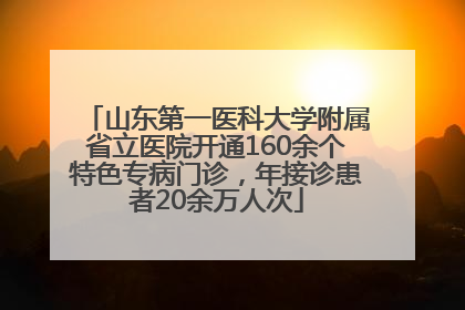 山东第一医科大学附属省立医院开通160余个特色专病门诊，年接诊患者20余万人次