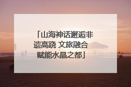山海神话邂逅非遗高跷 文旅融合赋能水晶之都