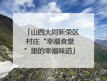 山西大同新荣区 村庄“幸福食堂”里的幸福味道