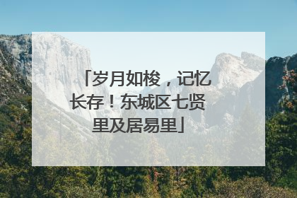 岁月如梭，记忆长存！东城区七贤里及居易里