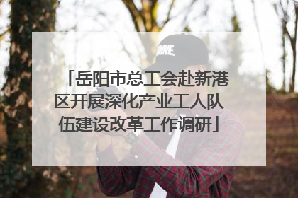 岳阳市总工会赴新港区开展深化产业工人队伍建设改革工作调研