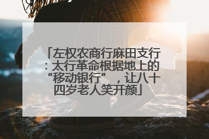 左权农商行麻田支行：太行革命根据地上的“移动银行”，让八十四岁老人笑开颜