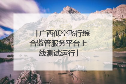 广西低空飞行综合监管服务平台上线测试运行