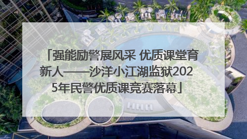 强能励警展风采 优质课堂育新人——沙洋小江湖监狱2025年民警优质课竞赛落幕