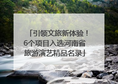 引领文旅新体验！6个项目入选河南省旅游演艺精品名录