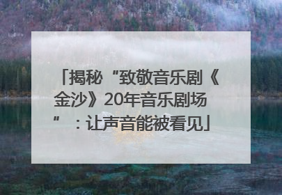 揭秘“致敬音乐剧《金沙》20年音乐剧场”：让声音能被看见