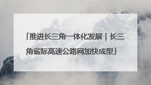 推进长三角一体化发展｜长三角省际高速公路网加快成型