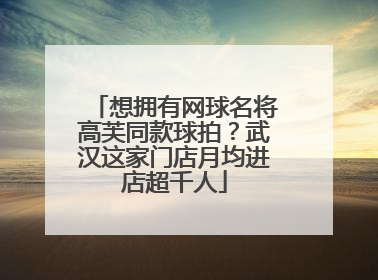 想拥有网球名将高芙同款球拍？武汉这家门店月均进店超千人