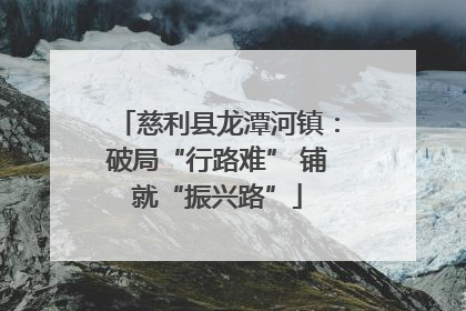 慈利县龙潭河镇：破局“行路难” 铺就“振兴路”
