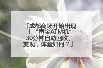 成都商场开始出现！“黄金ATM机”30分钟自助回收、变现，体验如何？
