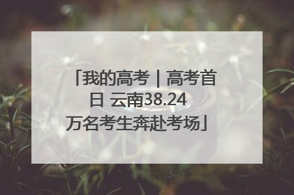我的高考｜高考首日 云南38.24万名考生奔赴考场