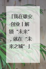 我在雄安·创业丨解锁“未来”，就在“未来之城”