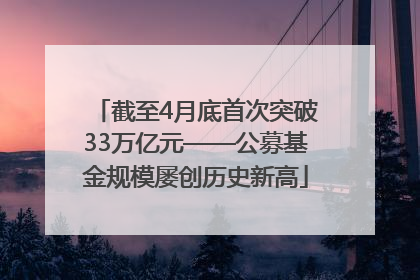 截至4月底首次突破33万亿元——公募基金规模屡创历史新高