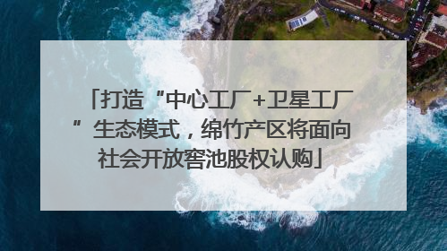 打造“中心工厂+卫星工厂”生态模式，绵竹产区将面向社会开放窖池股权认购