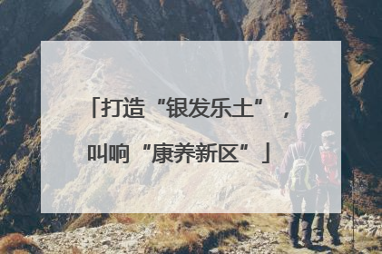 打造“银发乐土”，叫响“康养新区”