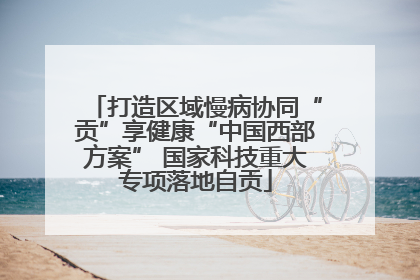 打造区域慢病协同“贡”享健康“中国西部方案” 国家科技重大专项落地自贡