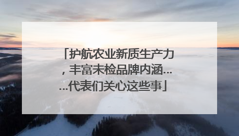 护航农业新质生产力，丰富未检品牌内涵……代表们关心这些事