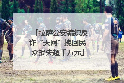 拉萨公安编织反诈“天网”挽回民众损失超千万元