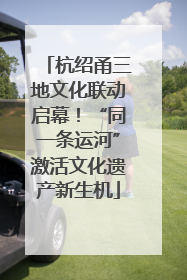 杭绍甬三地文化联动启幕！“同一条运河”激活文化遗产新生机