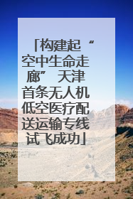 构建起“空中生命走廊” 天津首条无人机低空医疗配送运输专线试飞成功