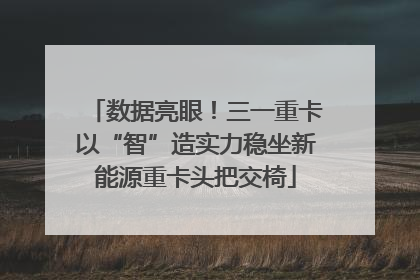 数据亮眼！三一重卡以“智”造实力稳坐新能源重卡头把交椅