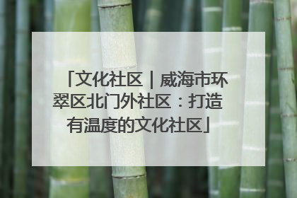 文化社区｜威海市环翠区北门外社区：打造有温度的文化社区