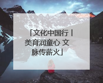文化中国行丨美育润童心 文脉传薪火