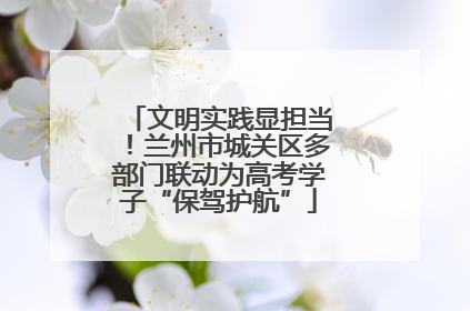 文明实践显担当！兰州市城关区多部门联动为高考学子“保驾护航”