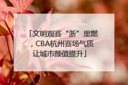 文明观赛“浙”里燃，CBA杭州赛场气质让城市颜值提升
