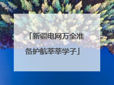 新疆电网万全准备护航莘莘学子